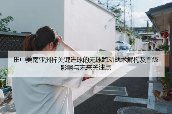 田中美南亚洲杯关键进球的无球跑动战术解构及晋级影响与未来关注点